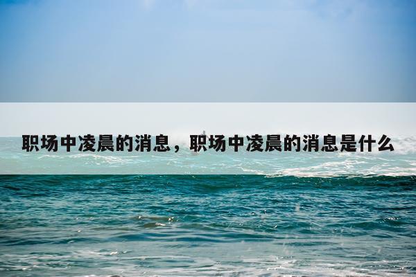 职场中凌晨的消息，职场中凌晨的消息是什么