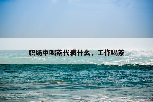 职场中喝茶代表什么，工作喝茶
