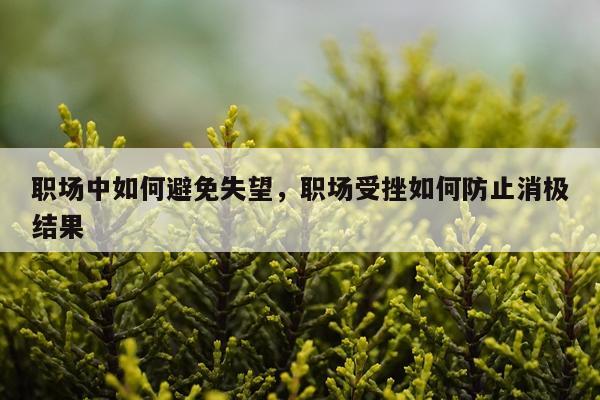 职场中如何避免失望，职场受挫如何防止消极结果