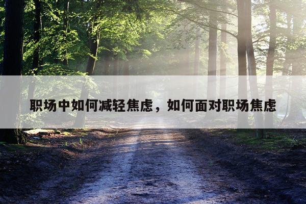 职场中如何减轻焦虑，如何面对职场焦虑