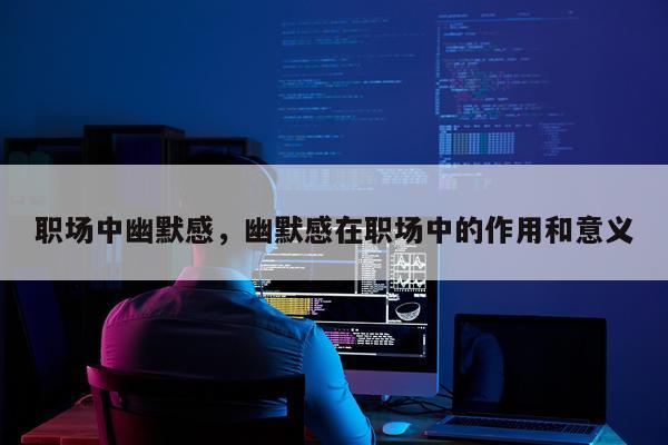 职场中幽默感，幽默感在职场中的作用和意义