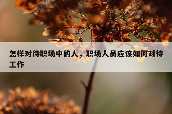 怎样对待职场中的人，职场人员应该如何对待工作