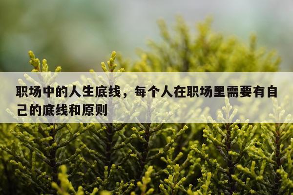 职场中的人生底线，每个人在职场里需要有自己的底线和原则