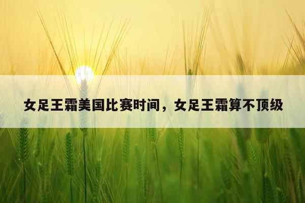 女足王霜美国比赛时间,女足王霜算不顶级