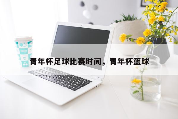 青年杯足球比赛时间,青年杯篮球