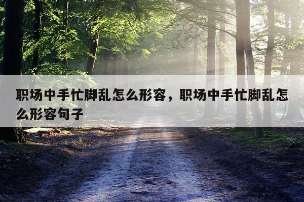 职场中手忙脚乱怎么形容，职场中手忙脚乱怎么形容句子