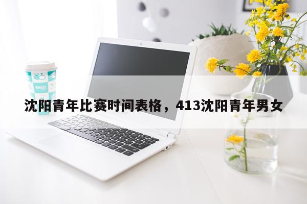 沈阳青年比赛时间表格,413沈阳青年男女