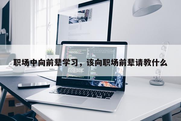 职场中向前辈学习，该向职场前辈请教什么