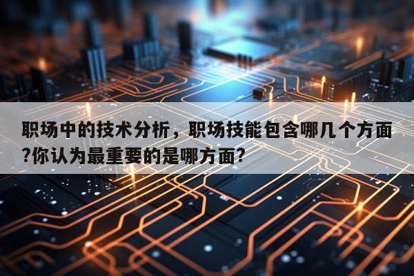 职场中的技术分析，职场技能包含哪几个方面?你认为最重要的是哪方面?