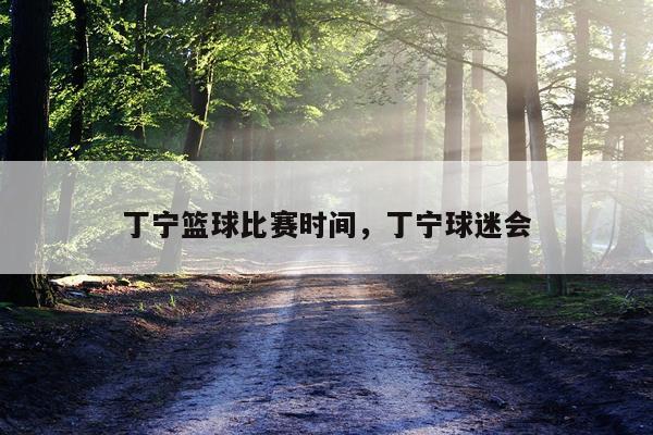 丁宁篮球比赛时间,丁宁球迷会
