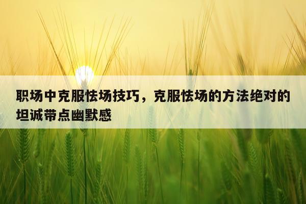 职场中克服怯场技巧，克服怯场的方法绝对的坦诚带点幽默感
