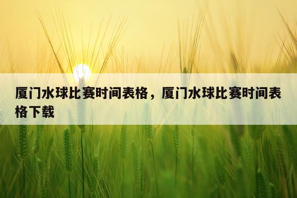 厦门水球比赛时间表格,厦门水球比赛时间表格下载