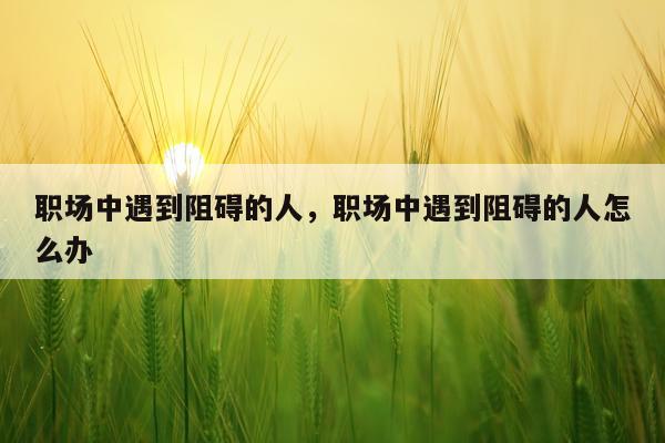 职场中遇到阻碍的人，职场中遇到阻碍的人怎么办