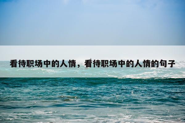 看待职场中的人情，看待职场中的人情的句子