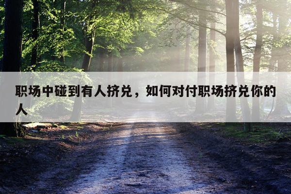 职场中碰到有人挤兑，如何对付职场挤兑你的人