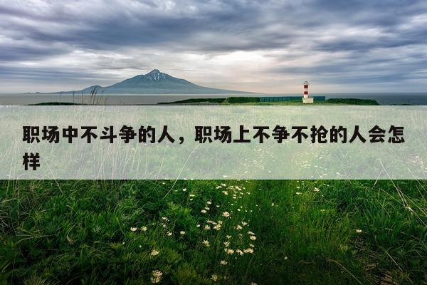 职场中不斗争的人，职场上不争不抢的人会怎样