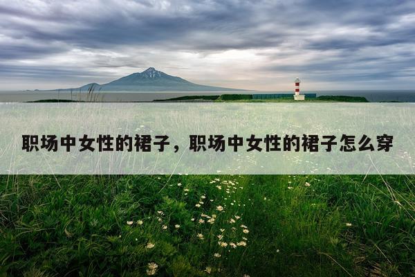 职场中女性的裙子，职场中女性的裙子怎么穿