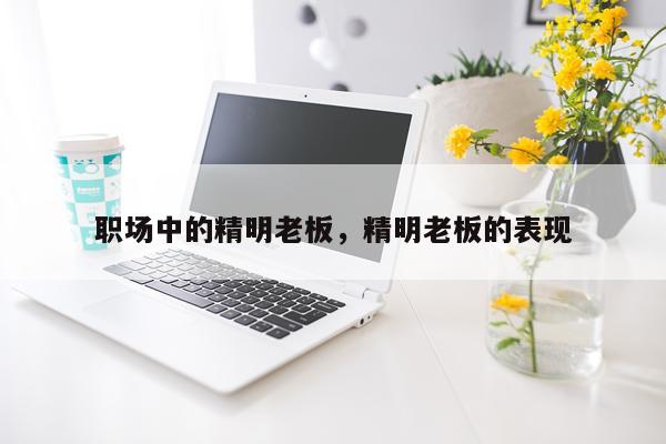 职场中的精明老板，精明老板的表现