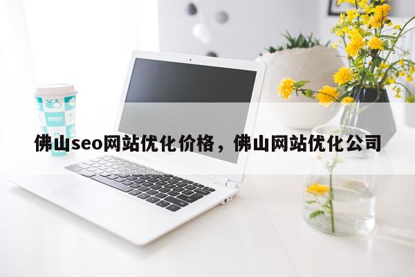 佛山seo网站优化价格,佛山网站优化公司