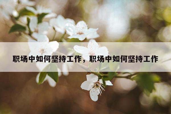 职场中如何坚持工作，职场中如何坚持工作