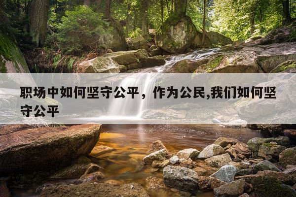 职场中如何坚守公平，作为公民,我们如何坚守公平
