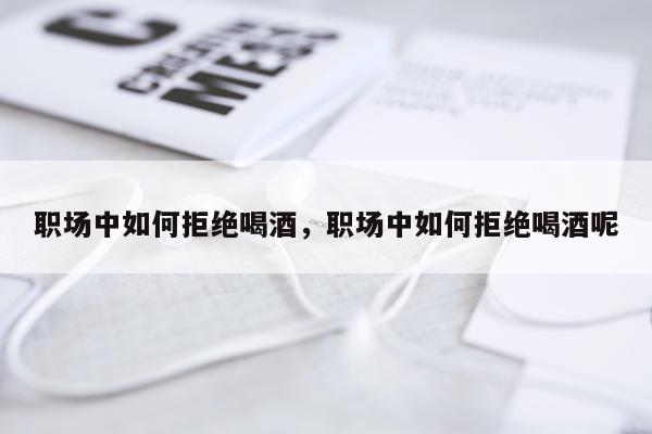 职场中如何拒绝喝酒，职场中如何拒绝喝酒呢
