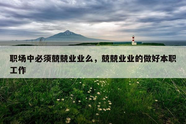职场中必须兢兢业业么，兢兢业业的做好本职工作