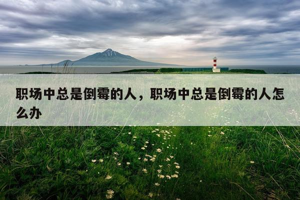 职场中总是倒霉的人，职场中总是倒霉的人怎么办