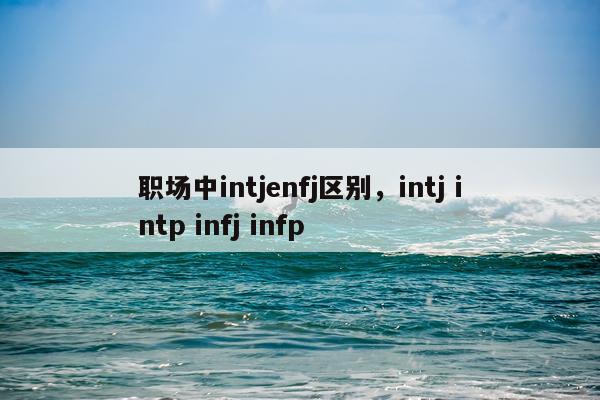 职场中intjenfj区别，intj intp infj infp