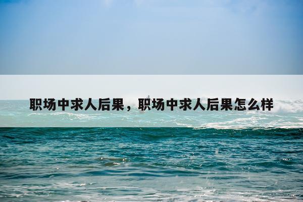 职场中求人后果，职场中求人后果怎么样