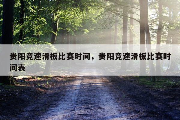 贵阳竞速滑板比赛时间,贵阳竞速滑板比赛时间表