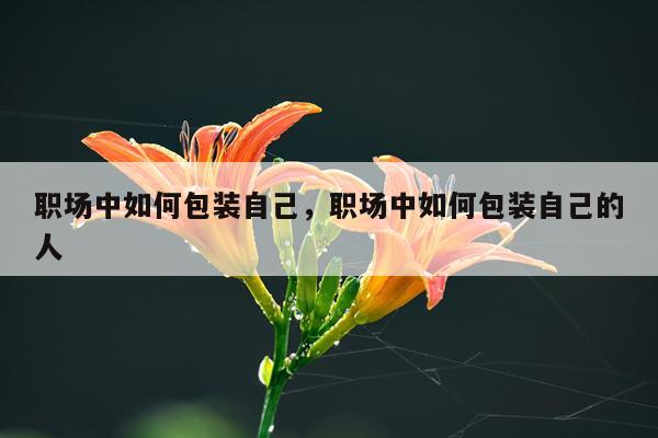职场中如何包装自己，职场中如何包装自己的人