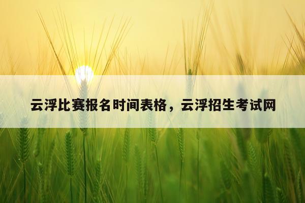 云浮比赛报名时间表格,云浮招生考试网