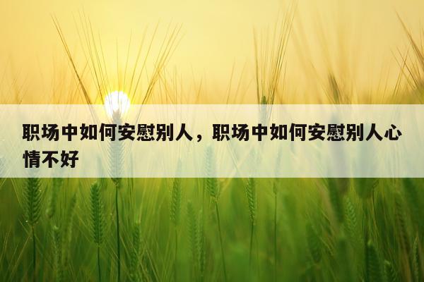 职场中如何安慰别人，职场中如何安慰别人心情不好