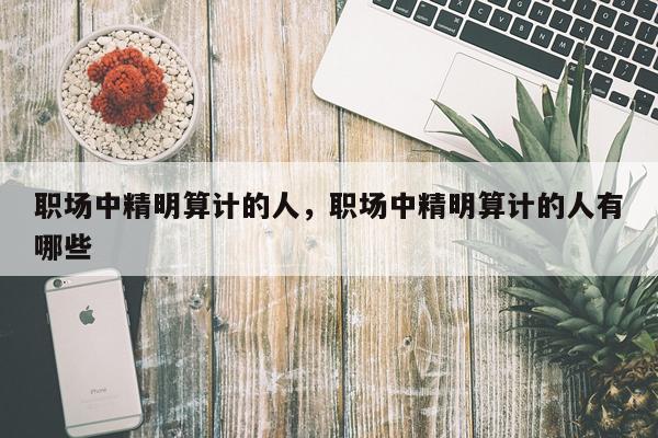 职场中精明算计的人，职场中精明算计的人有哪些