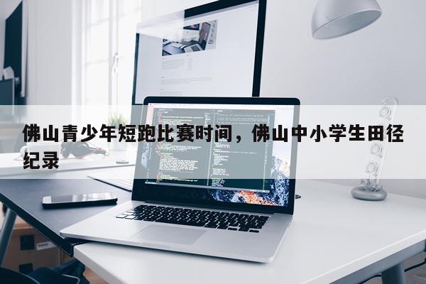 佛山青少年短跑比赛时间,佛山中小学生田径纪录