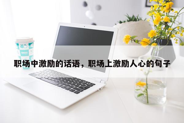 职场中激励的话语，职场上激励人心的句子