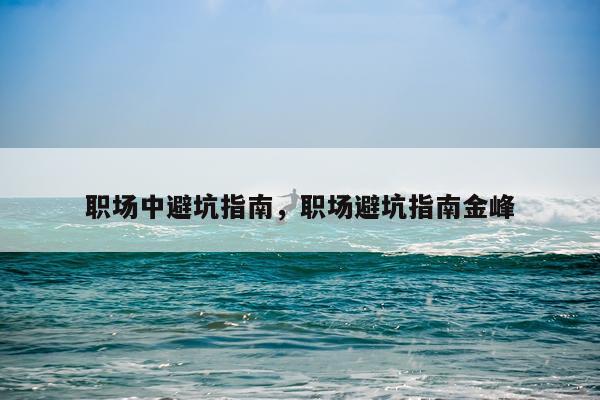 职场中避坑指南，职场避坑指南金峰