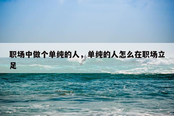 职场中做个单纯的人，单纯的人怎么在职场立足