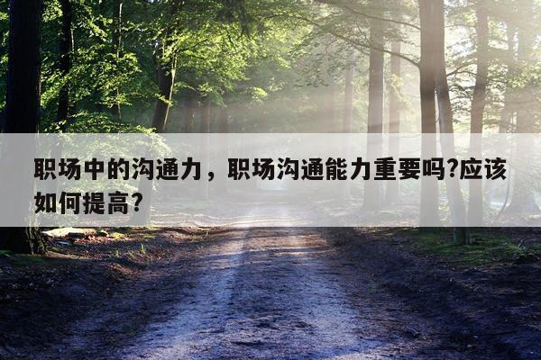 职场中的沟通力，职场沟通能力重要吗?应该如何提高?
