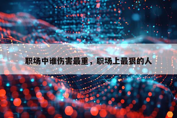 职场中谁伤害最重，职场上最狠的人