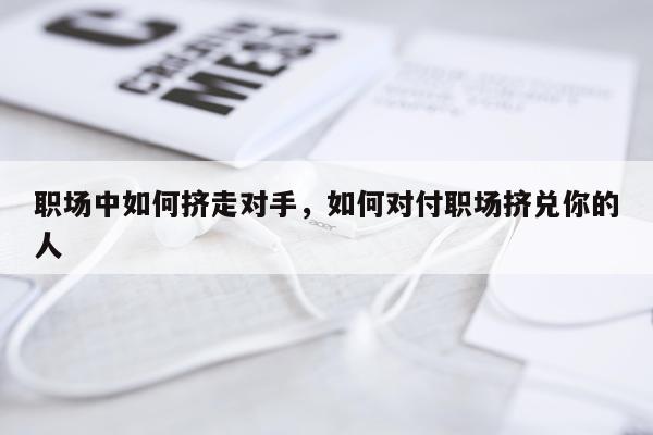 职场中如何挤走对手，如何对付职场挤兑你的人