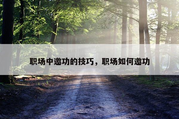 职场中邀功的技巧，职场如何邀功