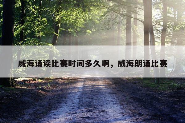 威海诵读比赛时间多久啊,威海朗诵比赛