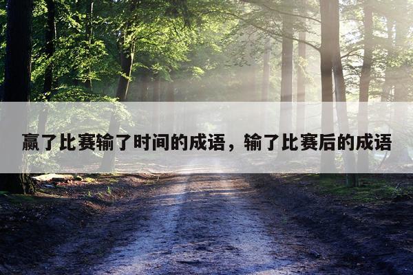 赢了比赛输了时间的成语,输了比赛后的成语