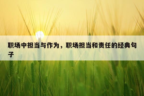 职场中担当与作为，职场担当和责任的经典句子