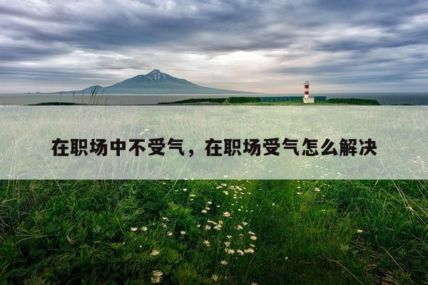 在职场中不受气，在职场受气怎么解决