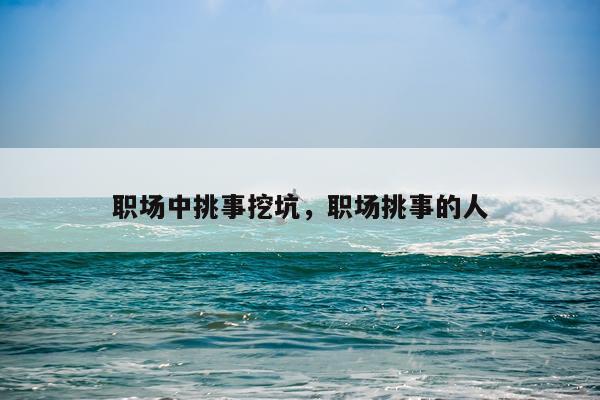 职场中挑事挖坑，职场挑事的人