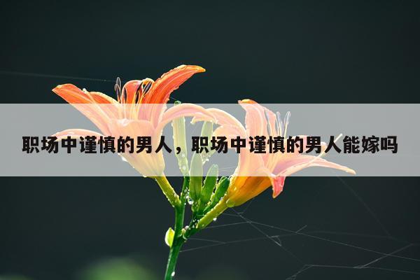 职场中谨慎的男人，职场中谨慎的男人能嫁吗