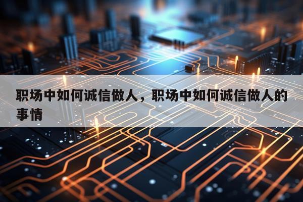 职场中如何诚信做人，职场中如何诚信做人的事情